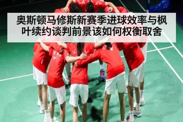 奥斯顿马修斯新赛季进球效率与枫叶续约谈判前景该如何权衡取舍